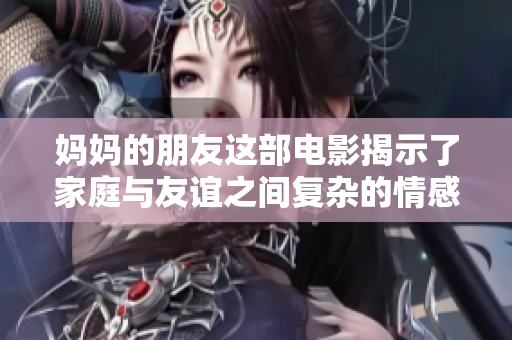 妈妈的朋友这部电影揭示了家庭与友谊之间复杂的情感关系