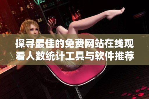 探寻最佳的免费网站在线观看人数统计工具与软件推荐