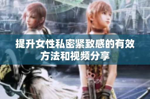 提升女性私密紧致感的有效方法和视频分享