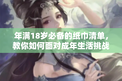年满18岁必备的纸巾清单，教你如何面对成年生活挑战