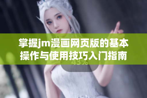 掌握jm漫画网页版的基本操作与使用技巧入门指南