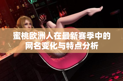 蜜桃欧洲人在最新赛季中的网名变化与特点分析