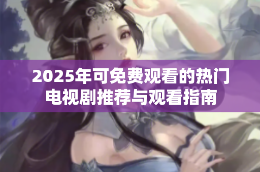2025年可免费观看的热门电视剧推荐与观看指南