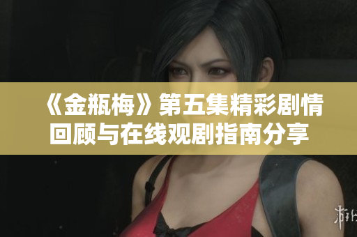 《金瓶梅》第五集精彩剧情回顾与在线观剧指南分享