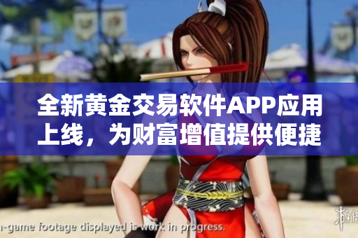 全新黄金交易软件APP应用上线，为财富增值提供便捷服务