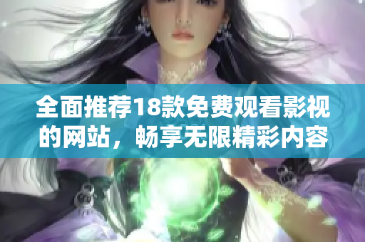 全面推荐18款免费观看影视的网站，畅享无限精彩内容