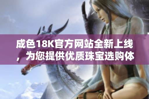 成色18K官方网站全新上线，为您提供优质珠宝选购体验