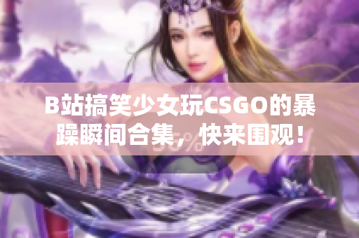 B站搞笑少女玩CSGO的暴躁瞬间合集，快来围观！