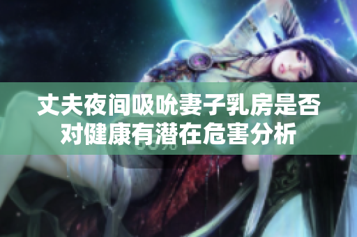 丈夫夜间吸吮妻子乳房是否对健康有潜在危害分析
