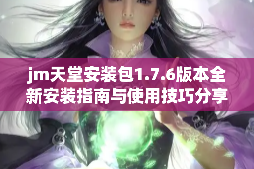 jm天堂安装包1.7.6版本全新安装指南与使用技巧分享