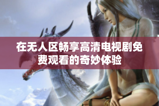 在无人区畅享高清电视剧免费观看的奇妙体验