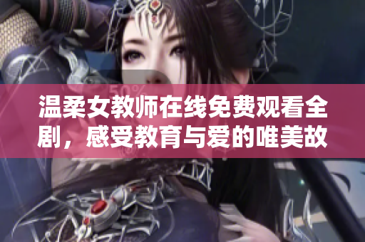 温柔女教师在线免费观看全剧，感受教育与爱的唯美故事