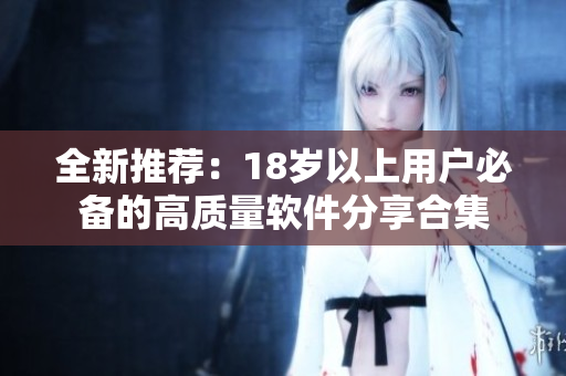 全新推荐：18岁以上用户必备的高质量软件分享合集