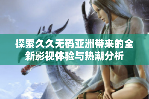 探索久久无码亚洲带来的全新影视体验与热潮分析