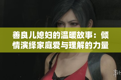 善良儿媳妇的温暖故事：倾情演绎家庭爱与理解的力量