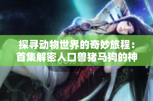 探寻动物世界的奇妙旅程：首集解密人口兽猪马狗的神秘生活