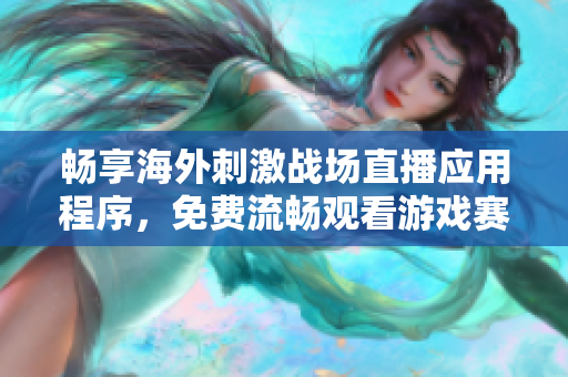 畅享海外刺激战场直播应用程序，免费流畅观看游戏赛事