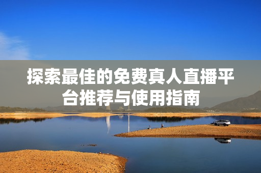 探索最佳的免费真人直播平台推荐与使用指南