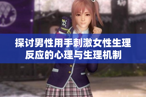 探讨男性用手刺激女性生理反应的心理与生理机制