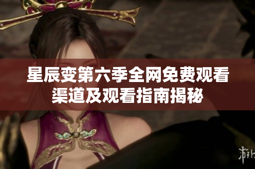 星辰变第六季全网免费观看渠道及观看指南揭秘