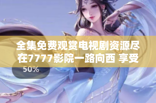 全集免费观赏电视剧资源尽在7777影院一路向西 享受无限精彩