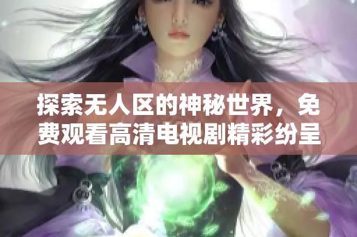探索无人区的神秘世界，免费观看高清电视剧精彩纷呈