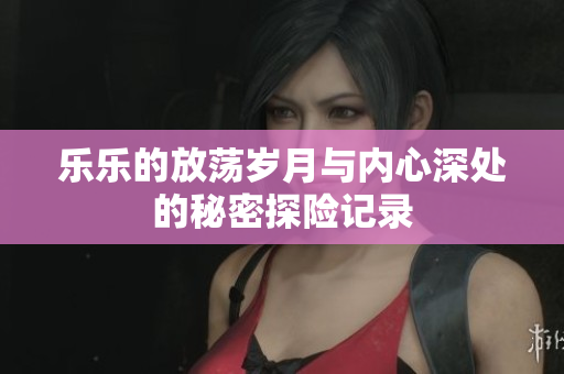 乐乐的放荡岁月与内心深处的秘密探险记录