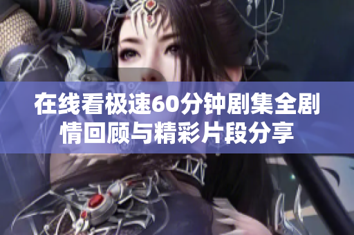 在线看极速60分钟剧集全剧情回顾与精彩片段分享