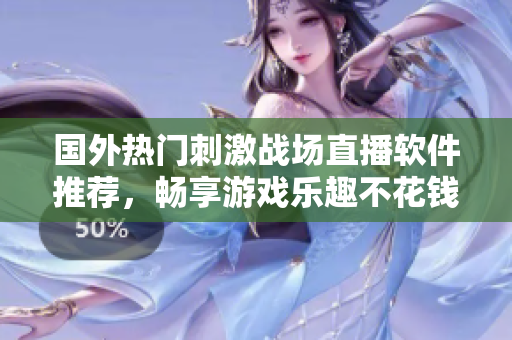 国外热门刺激战场直播软件推荐，畅享游戏乐趣不花钱