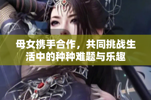 母女携手合作，共同挑战生活中的种种难题与乐趣