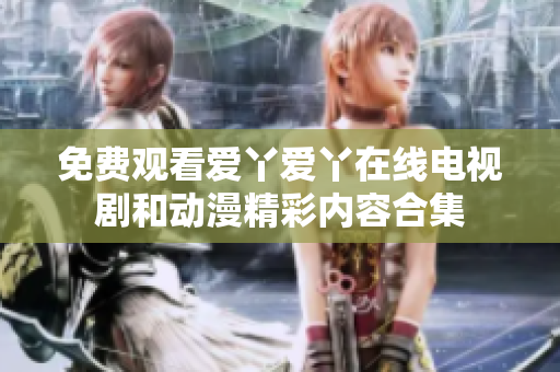免费观看爱丫爱丫在线电视剧和动漫精彩内容合集