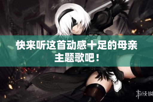 快来听这首动感十足的母亲主题歌吧！