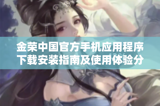 金荣中国官方手机应用程序下载安装指南及使用体验分享