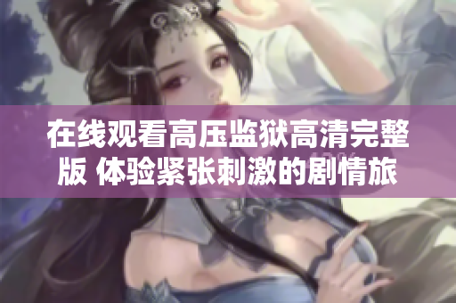 在线观看高压监狱高清完整版 体验紧张刺激的剧情旅程