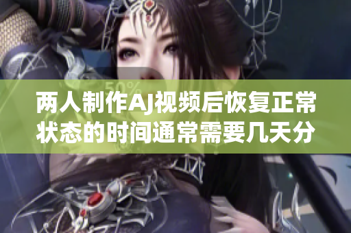 两人制作AJ视频后恢复正常状态的时间通常需要几天分析