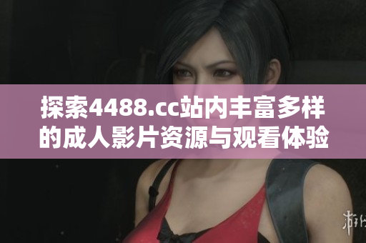 探索4488.cc站内丰富多样的成人影片资源与观看体验