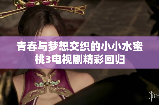 青春与梦想交织的小小水蜜桃3电视剧精彩回归