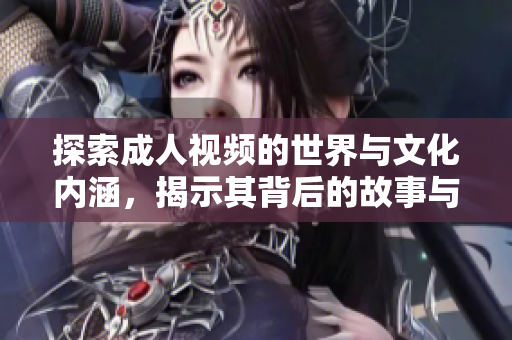 探索成人视频的世界与文化内涵，揭示其背后的故事与影响