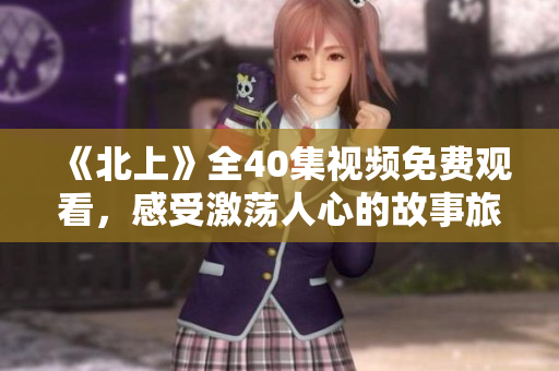 《北上》全40集视频免费观看，感受激荡人心的故事旅程