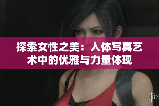 探索女性之美：人体写真艺术中的优雅与力量体现