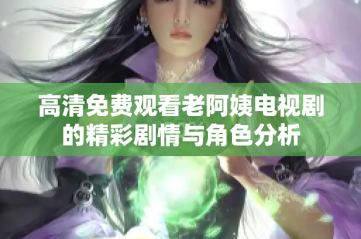 高清免费观看老阿姨电视剧的精彩剧情与角色分析