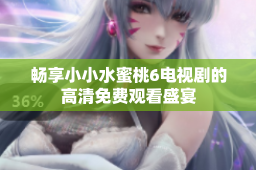 畅享小小水蜜桃6电视剧的高清免费观看盛宴