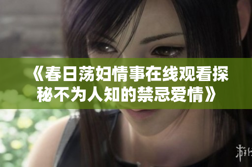 《春日荡妇情事在线观看探秘不为人知的禁忌爱情》