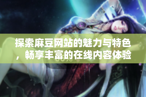 探索麻豆网站的魅力与特色，畅享丰富的在线内容体验