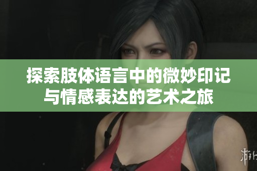 探索肢体语言中的微妙印记与情感表达的艺术之旅
