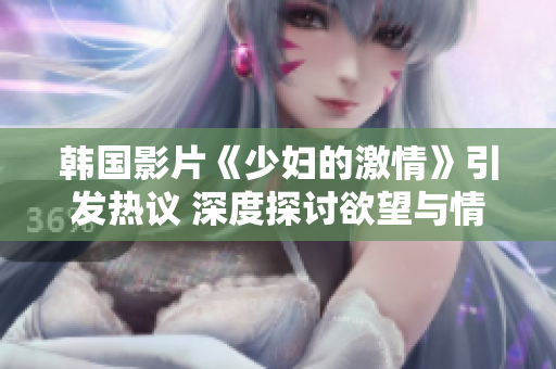 韩国影片《少妇的激情》引发热议 深度探讨欲望与情感的交织
