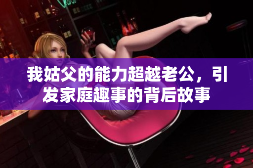 我姑父的能力超越老公，引发家庭趣事的背后故事