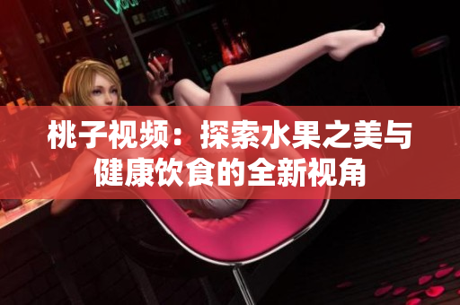 桃子视频：探索水果之美与健康饮食的全新视角