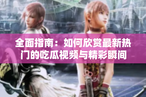全面指南：如何欣赏最新热门的吃瓜视频与精彩瞬间