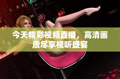 今天精彩视频直播，高清画质尽享视听盛宴